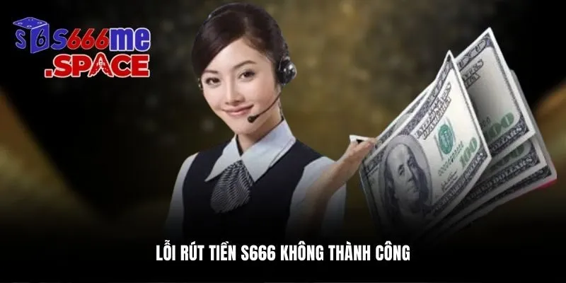 Lỗi rút tiền S666 không thành công do nhiều nguyên nhân